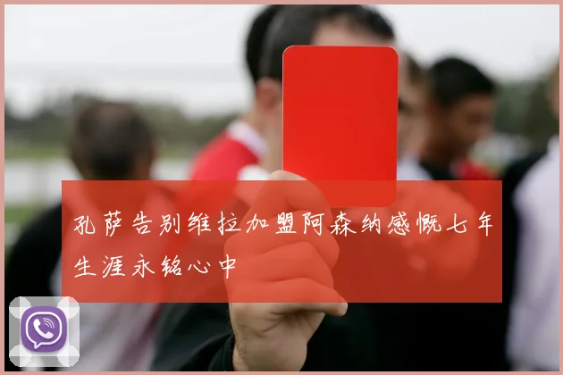 孔萨告别维拉加盟阿森纳感慨七年生涯永铭心中