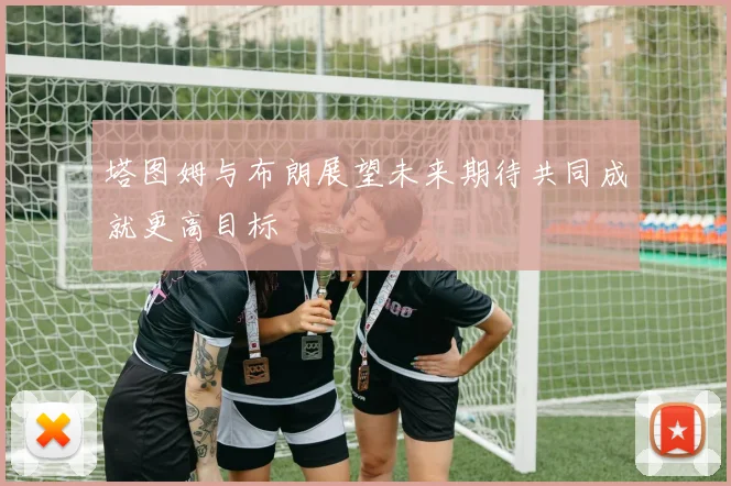 塔图姆与布朗展望未来期待共同成就更高目标