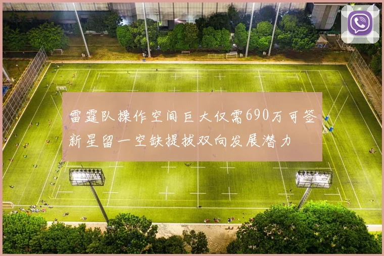 雷霆队操作空间巨大仅需690万可签新星留一空缺提拔双向发展潜力