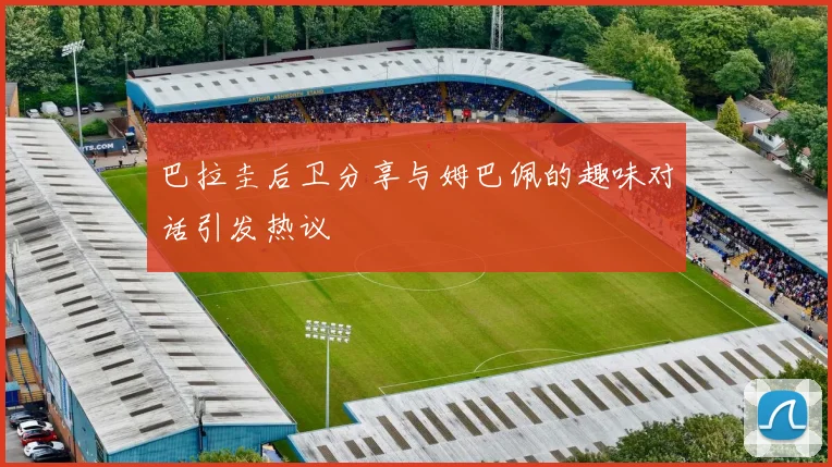 巴拉圭后卫分享与姆巴佩的趣味对话引发热议