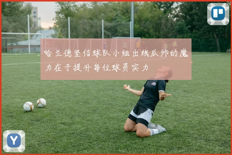 哈兰德坚信球队小组出线瓜帅的魔力在于提升每位球员实力