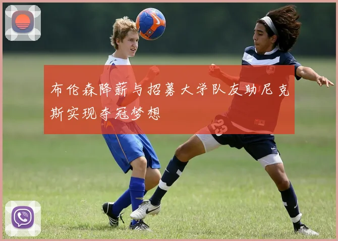 布伦森降薪与招募大学队友助尼克斯实现夺冠梦想