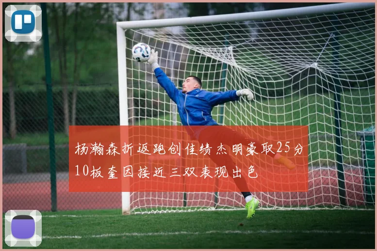 杨瀚森折返跑创佳绩杰明豪取25分10板奎因接近三双表现出色