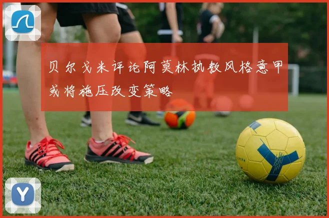 贝尔戈米评论阿莫林执教风格意甲或将施压改变策略