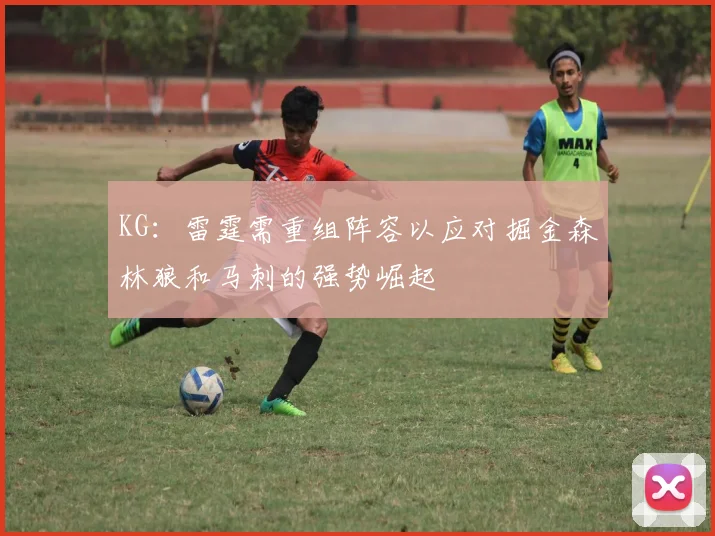 KG：雷霆需重组阵容以应对掘金森林狼和马刺的强势崛起