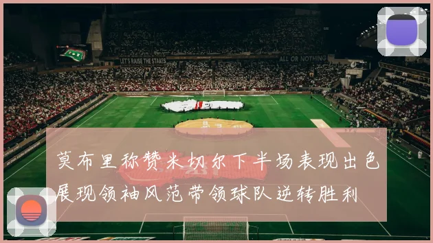 莫布里称赞米切尔下半场表现出色展现领袖风范带领球队逆转胜利