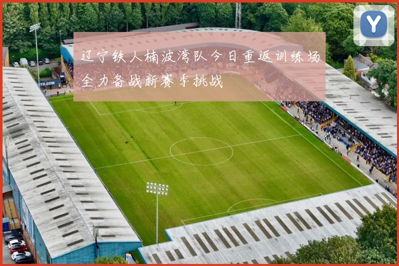 辽宁铁人楠波湾队今日重返训练场全力备战新赛季挑战