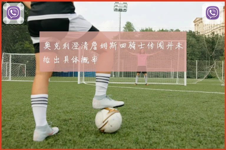 奥克利澄清詹姆斯回骑士传闻并未给出具体概率
