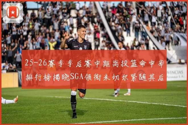 25-26赛季季后赛中距离投篮命中率排行榜揭晓SGA领衔米切尔紧随其后哈登位列第五