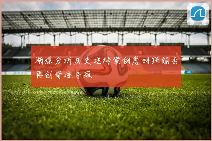 湖媒分析历史逆转案例詹姆斯能否再创奇迹夺冠
