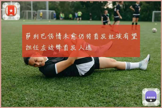 萨利巴伤情未愈仍将首发杜埃有望担任左边锋首发人选