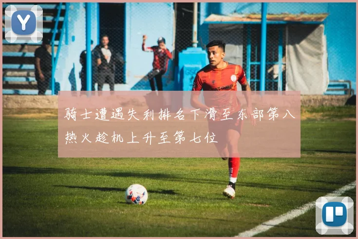 骑士遭遇失利排名下滑至东部第八热火趁机上升至第七位