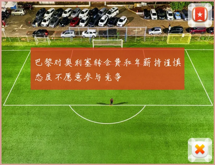 巴黎对奥利塞转会费和年薪持谨慎态度不愿意参与竞争