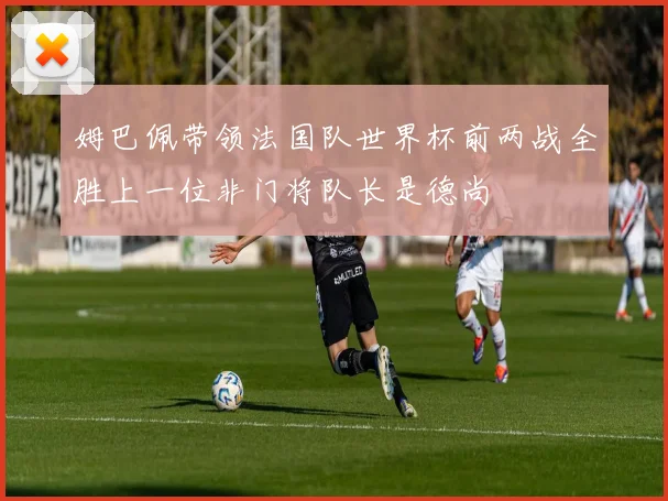 姆巴佩带领法国队世界杯前两战全胜上一位非门将队长是德尚